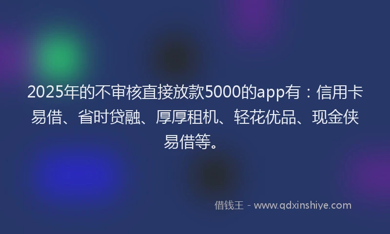 2025年的不审核直接放款5000的app有:信用卡易借、省时贷融、厚厚租机、轻花优品、现金侠易借等。
