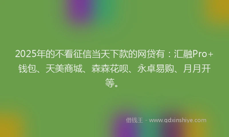 2025年的不看征信当天下款的网贷有：汇融Pro+钱包、天美商城、森森花呗、永卓易购、月月开等。