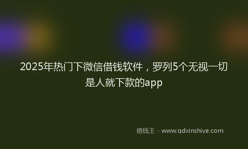 2025年热门下微信借钱软件，罗列5个无视一切是人就下款的app