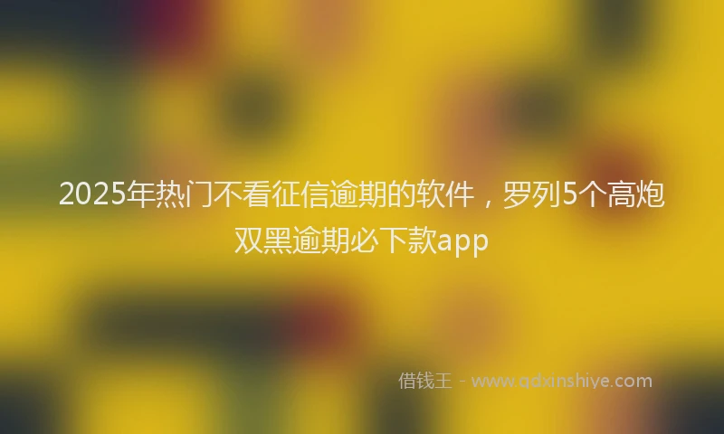 2025年热门不看征信逾期的软件，罗列5个高炮双黑逾期必下款app