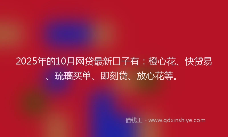 2025年的10月网贷最新口子有：橙心花、快贷易、琉璃买单、即刻贷、放心花等。