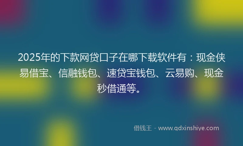 2025年的下款网贷口子在哪下载软件有：现金侠易借宝、信融钱包、速贷宝钱包、云易购、现金秒借通等。