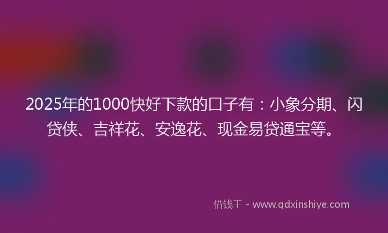 2025年的1000快好下款的口子有：小象分期、闪贷侠、吉祥花、安逸花、现金易贷通宝等。