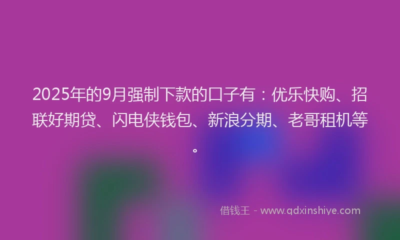 2025年的9月强制下款的口子有：优乐快购、招联好期贷、闪电侠钱包、新浪分期、老哥租机等。