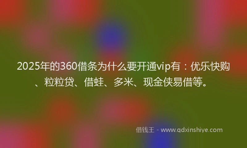 2025年的360借条为什么要开通vip有：优乐快购、粒粒贷、借蛙、多米、现金侠易借等。