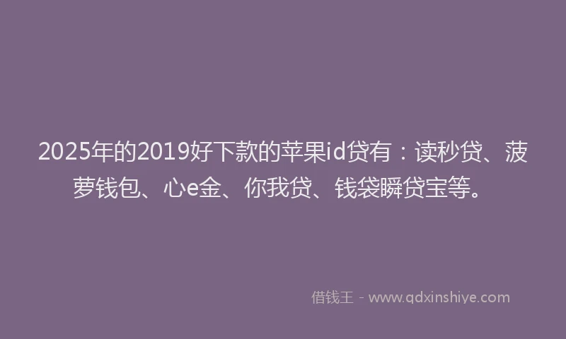 2025年的2019好下款的苹果id贷有：读秒贷、菠萝钱包、心e金、你我贷、钱袋瞬贷宝等。