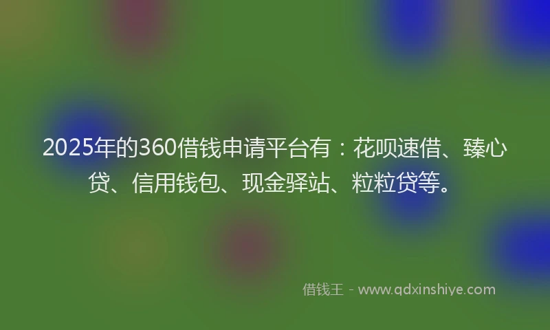 2025年的360借钱申请平台有：花呗速借、臻心贷、信用钱包、现金驿站、粒粒贷等。