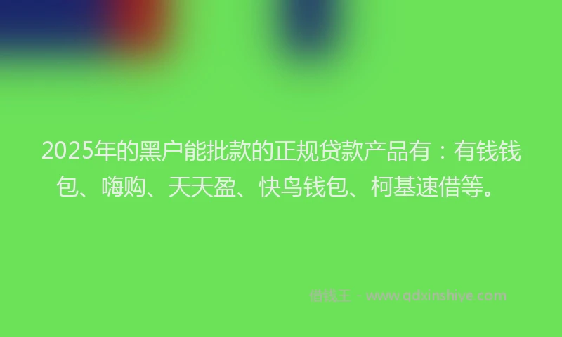 2025年的黑户能批款的正规贷款产品有：有钱钱包、嗨购、天天盈、快鸟钱包、柯基速借等。