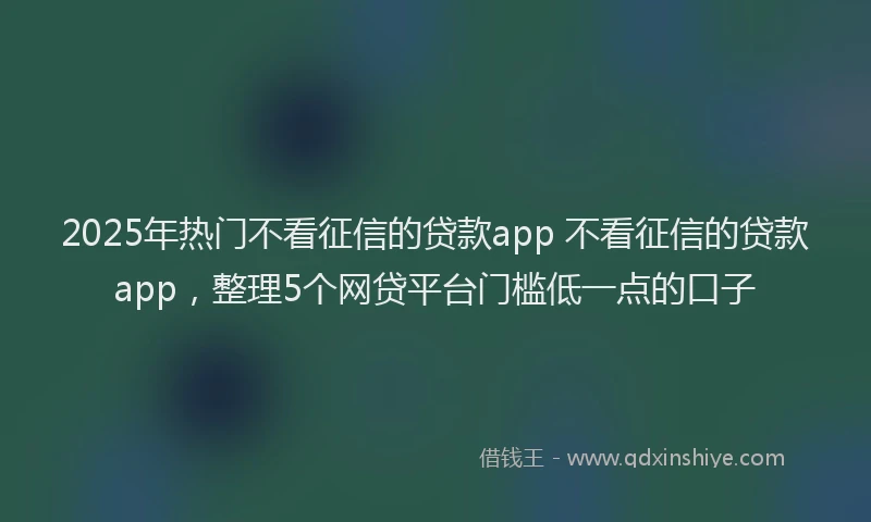 2025年热门不看征信的贷款app 不看征信的贷款app,整理5个网贷平台门槛低一点的口子