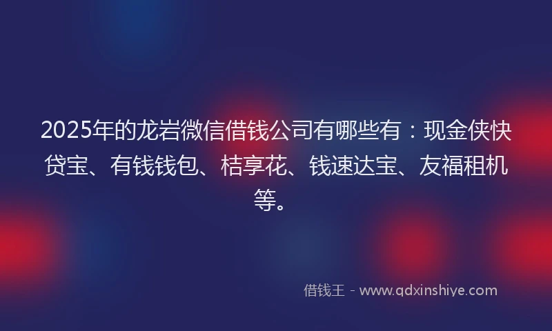 2025年的龙岩微信借钱公司有哪些有：现金侠快贷宝、有钱钱包、桔享花、钱速达宝、友福租机等。
