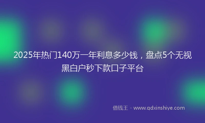 2025年热门140万一年利息多少钱，盘点5个无视黑白户秒下款口子平台