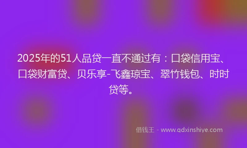 2025年的51人品贷一直不通过有：口袋信用宝、口袋财富贷、贝乐享-飞鑫琼宝、翠竹钱包、时时贷等。