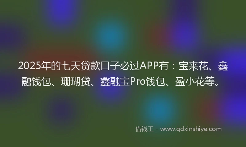2025年的七天贷款口子必过APP有：宝来花、鑫融钱包、珊瑚贷、鑫融宝Pro钱包、盈小花等。