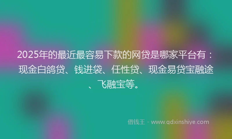2025年的最近最容易下款的网贷是哪家平台有：现金白鸽贷、钱进袋、任性贷、现金易贷宝融途、飞融宝等。
