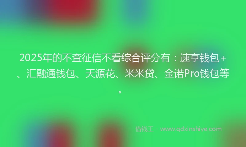 2025年的不查征信不看综合评分有：速享钱包+、汇融通钱包、天源花、米米贷、金诺Pro钱包等。