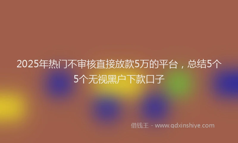 2025年热门不审核直接放款5万的平台，总结5个5个无视黑户下款口子