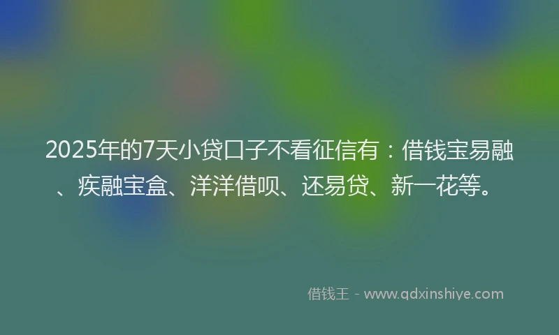 2025年的7天小贷口子不看征信有：借钱宝易融、疾融宝盒、洋洋借呗、还易贷、新一花等。