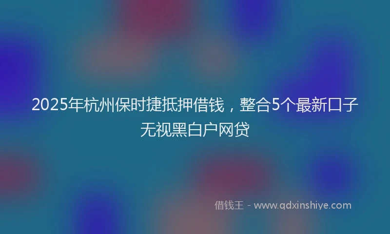 2025年杭州保时捷抵押借钱，整合5个最新口子无视黑白户网贷