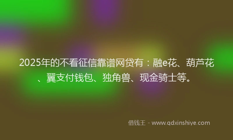 2025年的不看征信靠谱网贷有：融e花、葫芦花、翼支付钱包、独角兽、现金骑士等。