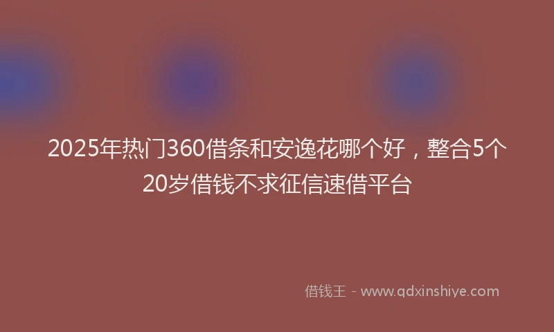 2025年热门360借条和安逸花哪个好，整合5个20岁借钱不求征信速借平台