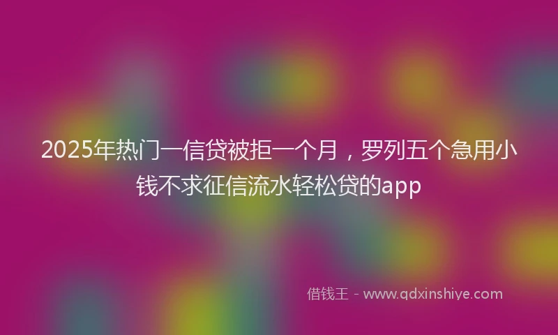 2025年热门一信贷被拒一个月，罗列五个急用小钱不求征信流水轻松贷的app