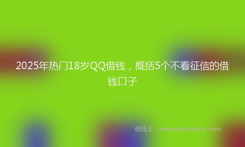 2025年热门18岁QQ借钱，概括5个不看征信的借钱口子