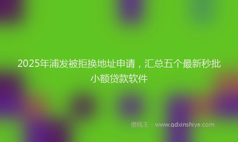 2025年浦发被拒换地址申请，汇总五个最新秒批小额贷款软件