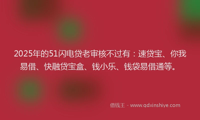 2025年的51闪电贷老审核不过有：速贷宝、你我易借、快融贷宝盒、钱小乐、钱袋易借通等。
