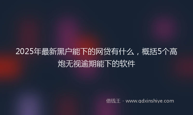 2025年最新黑户能下的网贷有什么，概括5个高炮无视逾期能下的软件