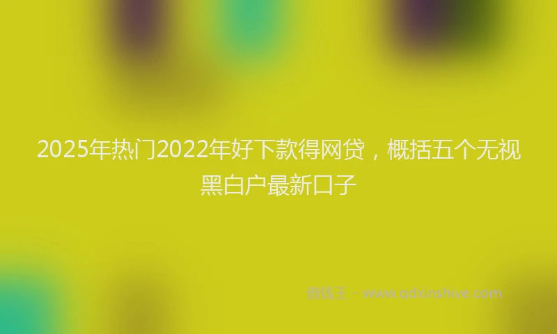 2025年热门2022年好下款得网贷，概括五个无视黑白户最新口子