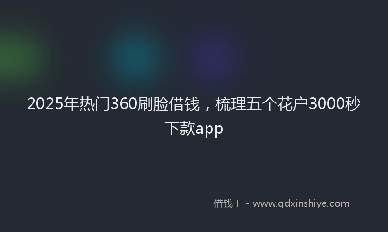 2025年热门360刷脸借钱，梳理五个花户3000秒下款app