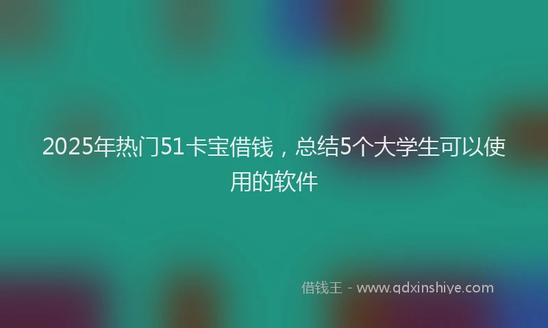 2025年热门51卡宝借钱，总结5个大学生可以使用的软件