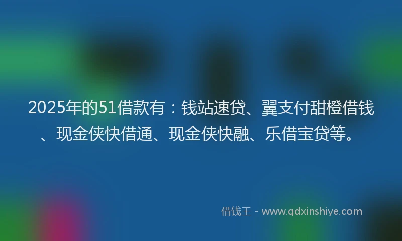 2025年的51借款有：钱站速贷、翼支付甜橙借钱、现金侠快借通、现金侠快融、乐借宝贷等。
