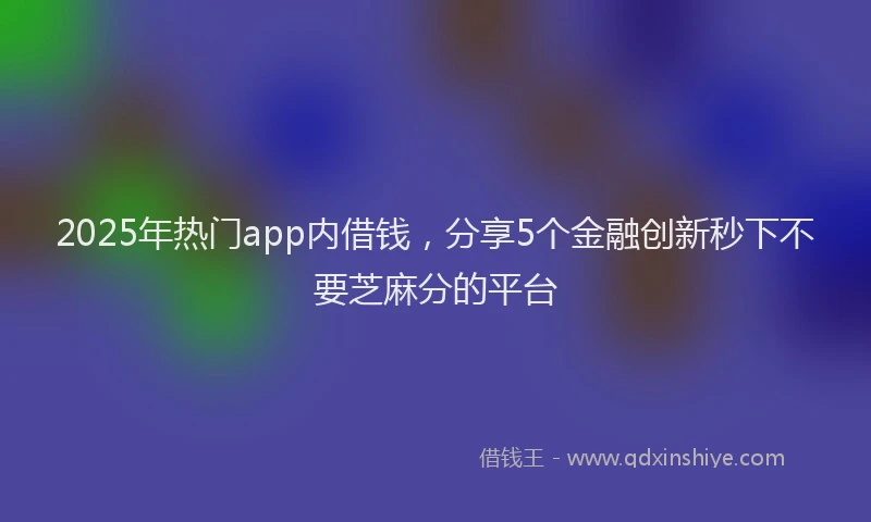 2025年热门app内借钱，分享5个金融创新秒下不要芝麻分的平台
