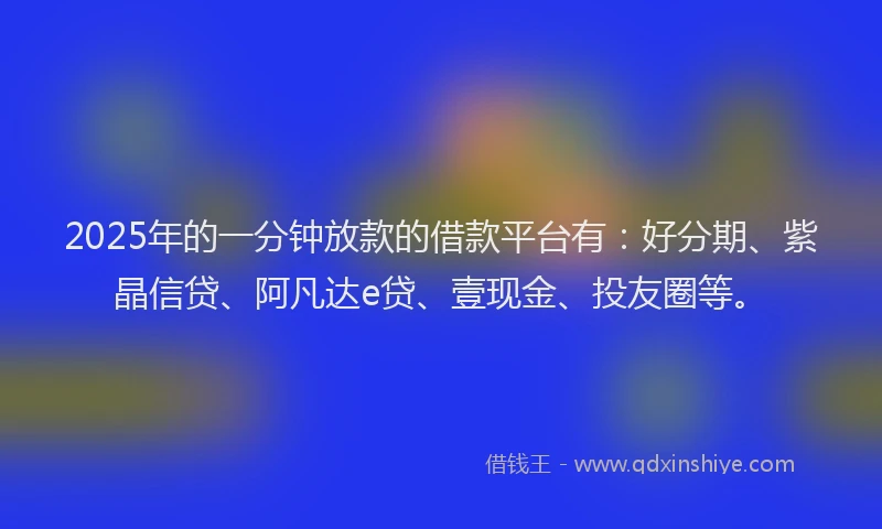 2025年的一分钟放款的借款平台有：好分期、紫晶信贷、阿凡达e贷、壹现金、投友圈等。