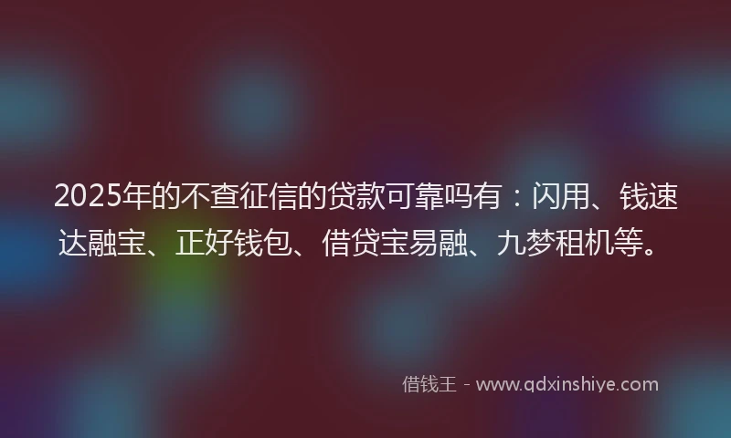 2025年的不查征信的贷款可靠吗有：闪用、钱速达融宝、正好钱包、借贷宝易融、九梦租机等。