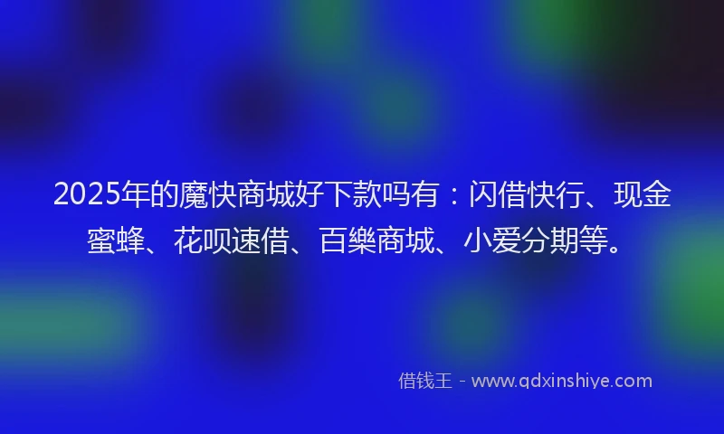 2025年的魔快商城好下款吗有：闪借快行、现金蜜蜂、花呗速借、百樂商城、小爱分期等。