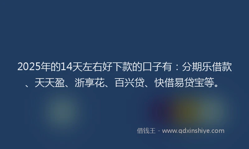 2025年的14天左右好下款的口子有：分期乐借款、天天盈、浙享花、百兴贷、快借易贷宝等。