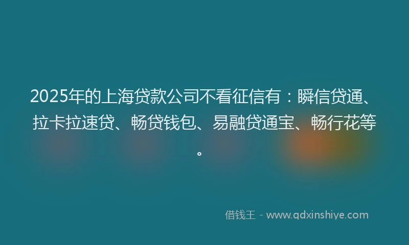 2025年的上海贷款公司不看征信有：瞬信贷通、拉卡拉速贷、畅贷钱包、易融贷通宝、畅行花等。