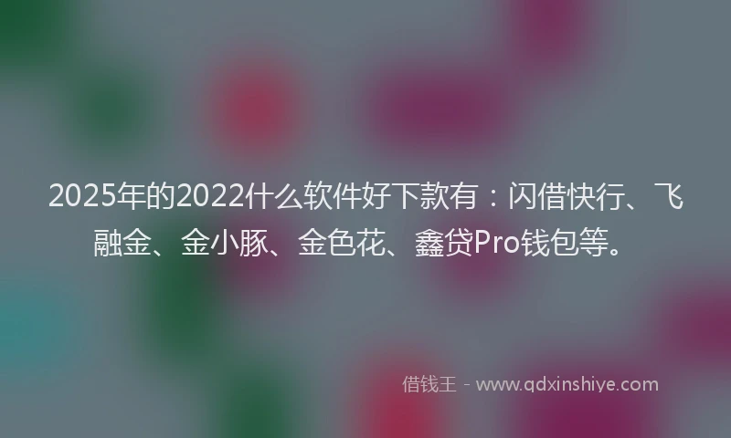 2025年的2022什么软件好下款有：闪借快行、飞融金、金小豚、金色花、鑫贷Pro钱包等。