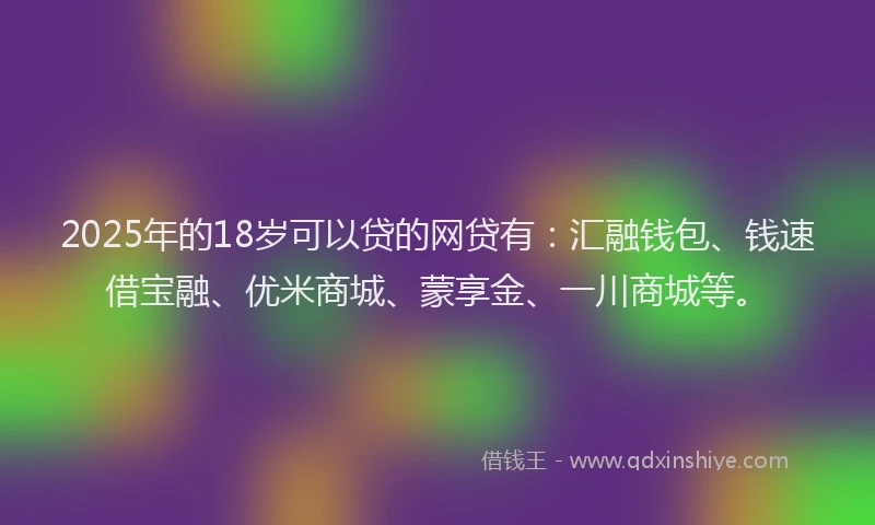 2025年的18岁可以贷的网贷有：汇融钱包、钱速借宝融、优米商城、蒙享金、一川商城等。