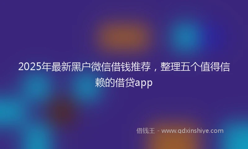 2025年最新黑户微信借钱推荐，整理五个值得信赖的借贷app