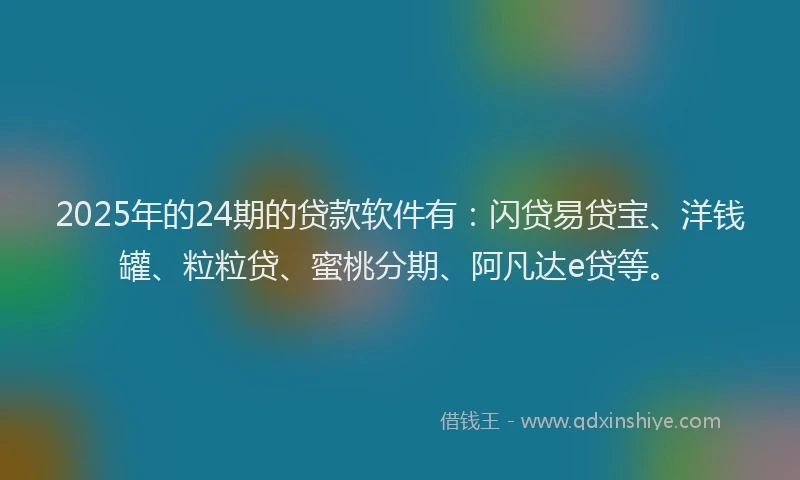 2025年的24期的贷款软件有：闪贷易贷宝、洋钱罐、粒粒贷、蜜桃分期、阿凡达e贷等。