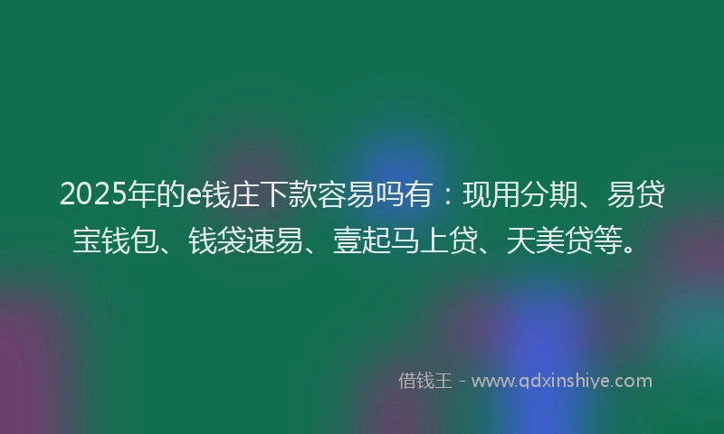 2025年的e钱庄下款容易吗有：现用分期、易贷宝钱包、钱袋速易、壹起马上贷、天美贷等。