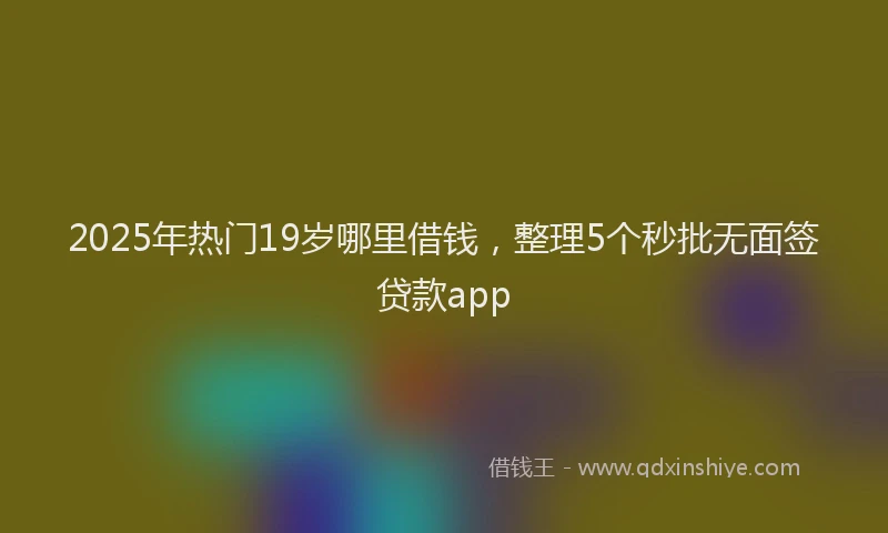 2025年热门19岁哪里借钱，整理5个秒批无面签贷款app