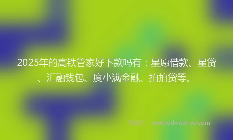 2025年的高铁管家好下款吗有：星愿借款、星贷、汇融钱包、度小满金融、拍拍贷等。