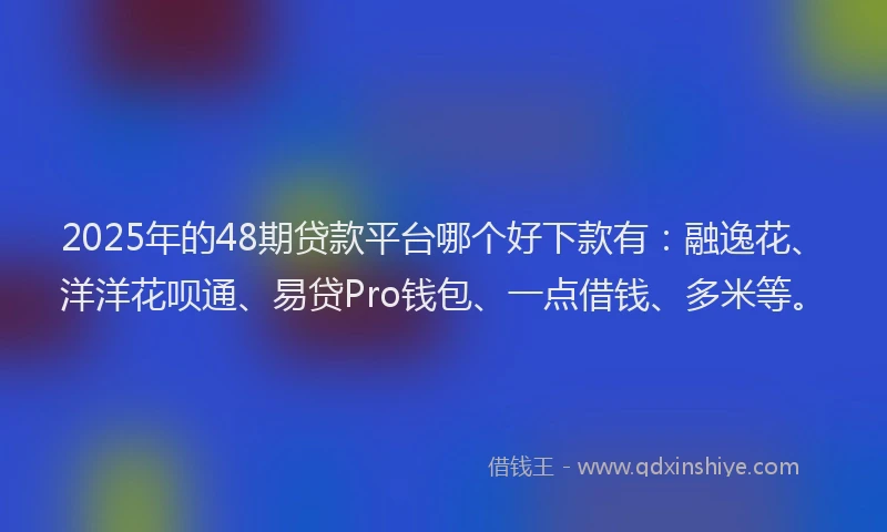 2025年的48期贷款平台哪个好下款有：融逸花、洋洋花呗通、易贷Pro钱包、一点借钱、多米等。