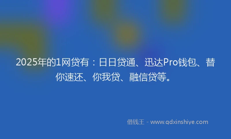 2025年的1网贷有：日日贷通、迅达Pro钱包、替你速还、你我贷、融信贷等。