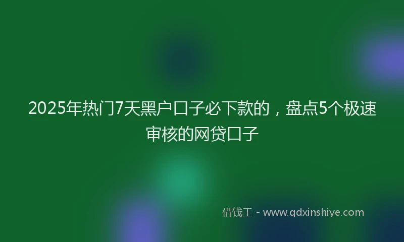 2025年热门7天黑户口子必下款的，盘点5个极速审核的网贷口子