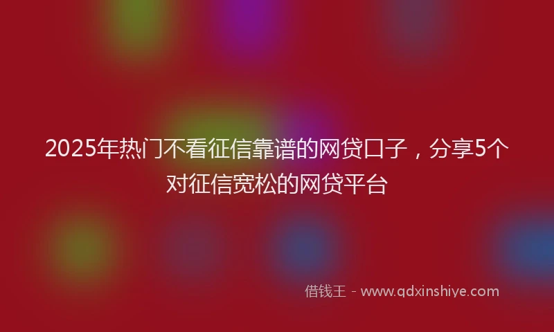 2025年热门不看征信靠谱的网贷口子，分享5个对征信宽松的网贷平台